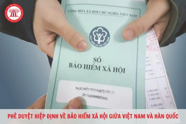 Phê duyệt Hiệp định về bảo hiểm xã hội giữa Việt Nam và Hàn Quốc?